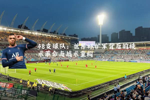 48支球队:世界杯扩军背后的技术革命与战术重构