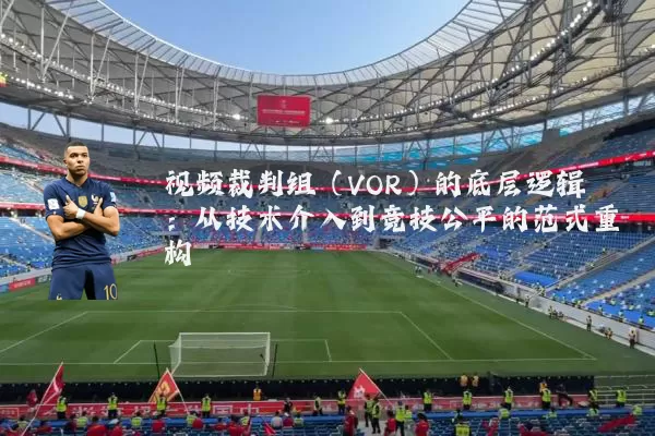 视频裁判组(VOR)的底层逻辑:从技术介入到竞技公平的范式重构