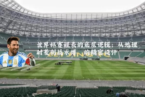 世界杯赛程表的底层逻辑:从地理时差到战术博弈的精密设计