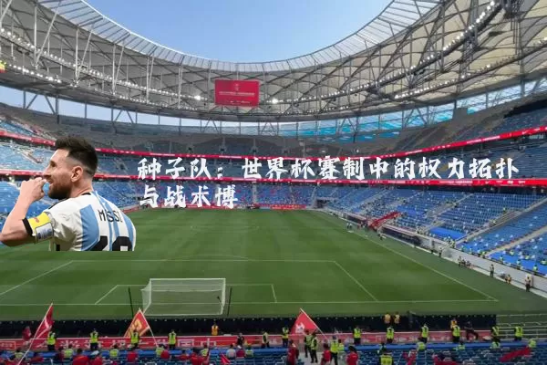 种子队：世界杯赛制中的权力拓扑与战术博弈