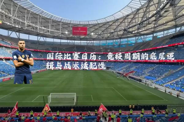 国际比赛日历：竞技周期的底层逻辑与战术适配性