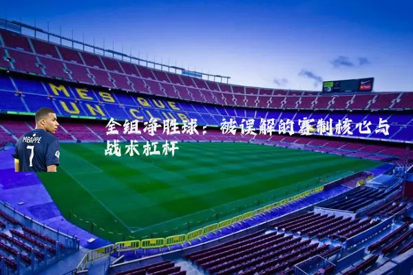 全组净胜球:被误解的赛制核心与战术杠杆