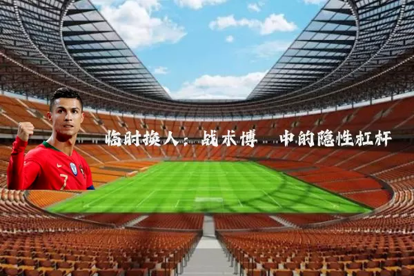临时换人:战术博弈中的隐性杠杆