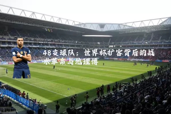 48支球队:世界杯扩容背后的战术革命与地理博弈