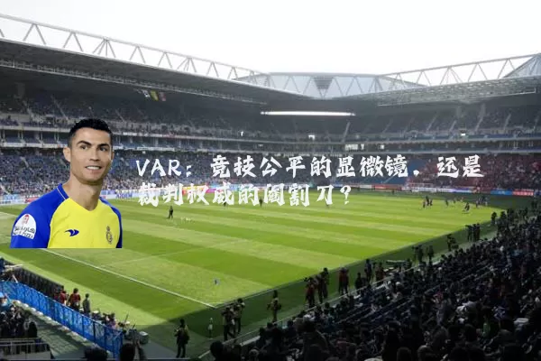 VAR:竞技公平的显微镜,还是裁判权威的阉割刀?