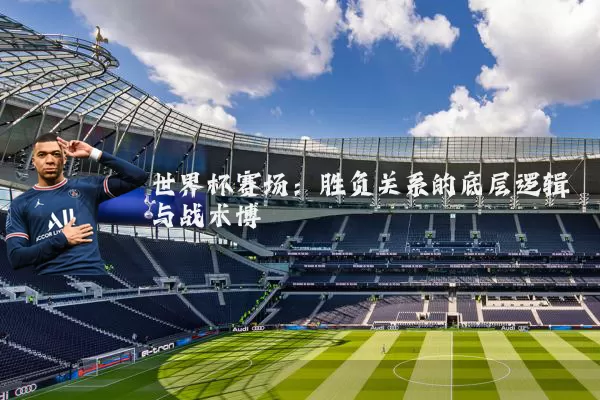 世界杯赛场:胜负关系的底层逻辑与战术博弈