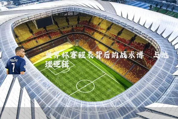 世界杯赛程表背后的战术博弈与地理逻辑