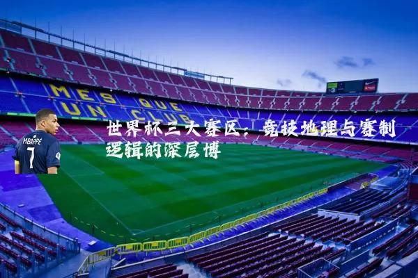 世界杯三大赛区:竞技地理与赛制逻辑的深层博弈