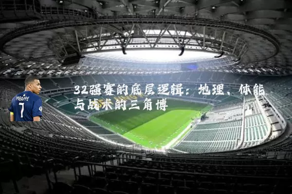 32强赛的底层逻辑:地理、体能与战术的三角博弈