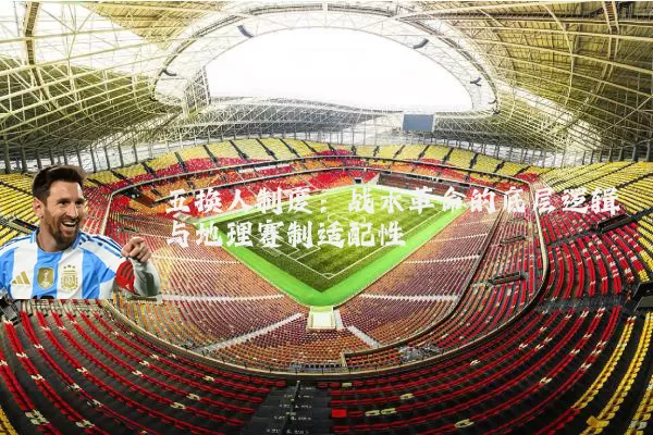 五换人制度:战术革命的底层逻辑与地理赛制适配性
