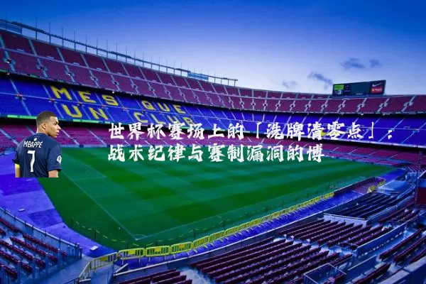 世界杯赛场上的「洗牌清零点」:战术纪律与赛制漏洞的博弈
