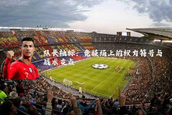 队长袖标:竞技场上的权力符号与战术支点