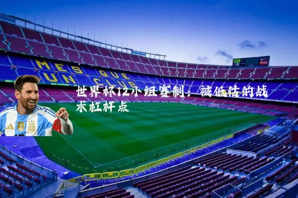 世界杯12小组赛制:被低估的战术杠杆点