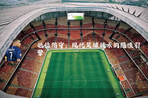 低位防守:现代足球战术的隐性引擎