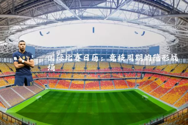 国际比赛日历：竞技周期的隐形战场