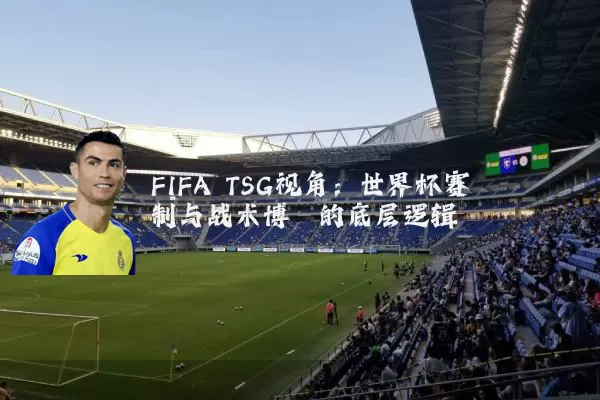 FIFA TSG视角:世界杯赛制与战术博弈的底层逻辑