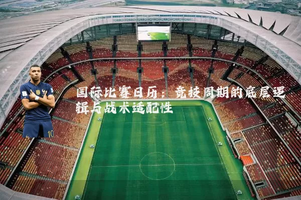 国际比赛日历:竞技周期的底层逻辑与战术适配性