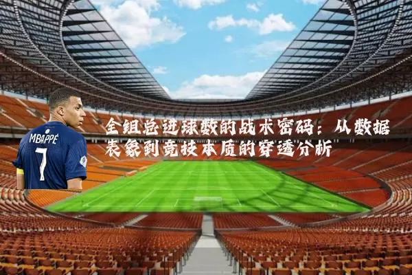 全组总进球数的战术密码:从数据表象到竞技本质的穿透分析