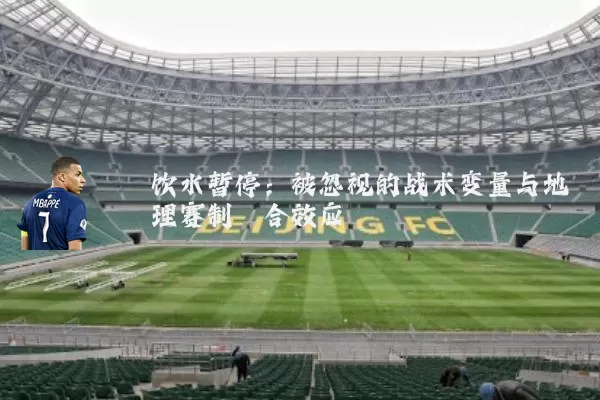 饮水暂停:被忽视的战术变量与地理赛制耦合效应