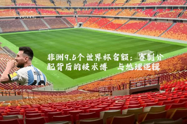 非洲9.5个世界杯名额：赛制分配背后的技术博弈与地理逻辑