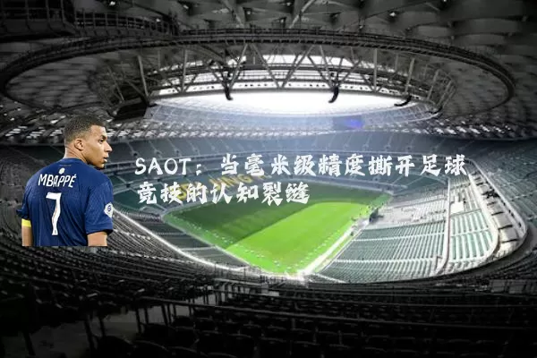 SAOT:当毫米级精度撕开足球竞技的认知裂缝