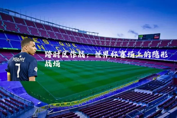 跨时区作战：世界杯赛场上的隐形战场