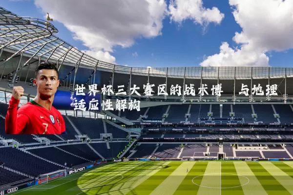 世界杯三大赛区的战术博弈与地理适应性解构