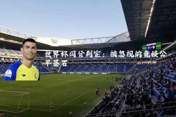 世界杯同分判定：被忽视的竞技公平基石
