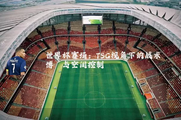 世界杯赛场:TSG视角下的战术博弈与空间控制